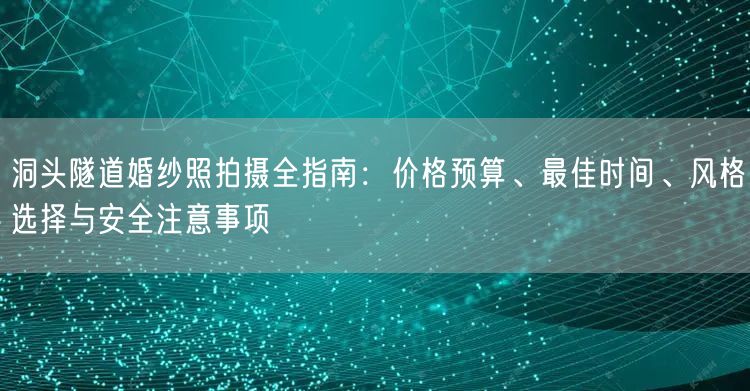 洞头隧道婚纱照拍摄全指南：价格预算、最佳时间、风格选择与安全注意事项