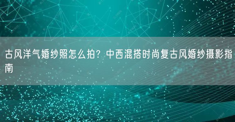 古风洋气婚纱照怎么拍？中西混搭时尚复古风婚纱摄影指南