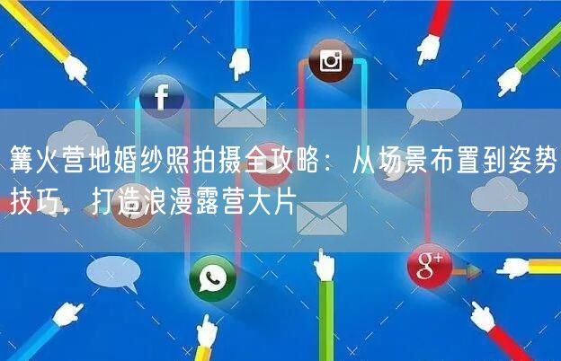 篝火营地婚纱照拍摄全攻略：从场景布置到姿势技巧，打造浪漫露营大片
