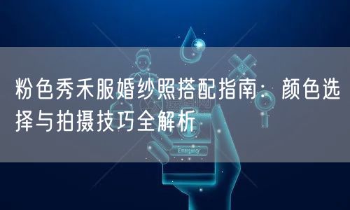 粉色秀禾服婚纱照搭配指南：颜色选择与拍摄技巧全解析