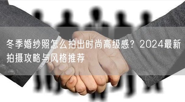冬季婚纱照怎么拍出时尚高级感？2024最新拍摄攻略与风格推荐