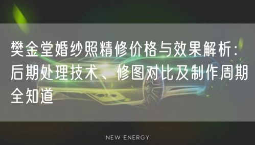 樊金堂婚纱照精修价格与效果解析：后期处理技术、修图对比及制作周期全知道