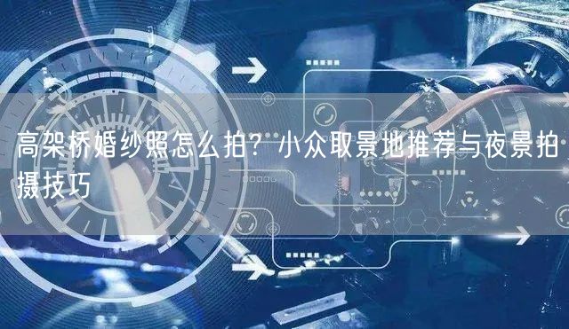 高架桥婚纱照怎么拍？小众取景地推荐与夜景拍摄技巧