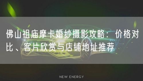 佛山祖庙摩卡婚纱摄影攻略：价格对比、客片欣赏与店铺地址推荐