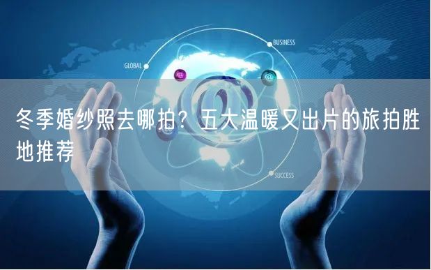 冬季婚纱照去哪拍？五大温暖又出片的旅拍胜地推荐