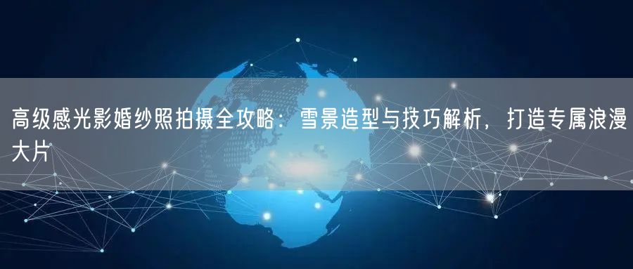 高级感光影婚纱照拍摄全攻略:雪景造型与技巧解析,打造专属浪漫大片