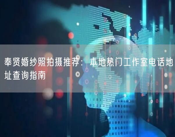 奉贤婚纱照拍摄推荐：本地热门工作室电话地址查询指南