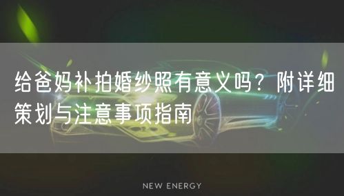 给爸妈补拍婚纱照有意义吗？附详细策划与注意事项指南