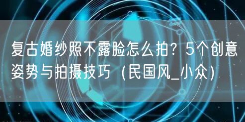 复古婚纱照不露脸怎么拍?5个创意姿势与拍摄技巧(民国风_小众)