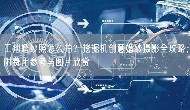 工地婚纱照怎么拍?挖掘机创意婚纱摄影全攻略,附费用参考与图片欣赏