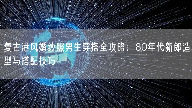 复古港风婚纱照男生穿搭全攻略：80年代新郎造型与搭配技巧