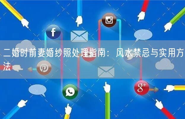 二婚时前妻婚纱照处理指南：风水禁忌与实用方法