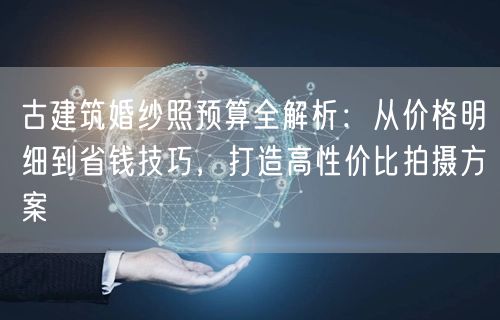 古建筑婚纱照预算全解析：从价格明细到省钱技巧，打造高性价比拍摄方案