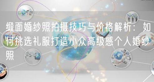 缎面婚纱照拍摄技巧与价格解析:如何挑选礼服打造小众高级感个人婚纱照