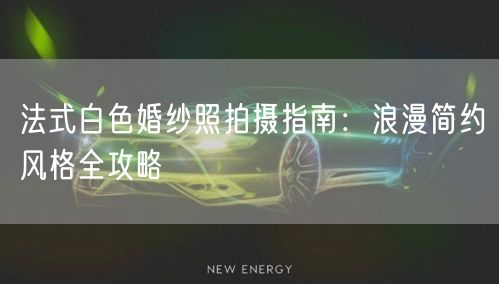 法式白色婚纱照拍摄指南：浪漫简约风格全攻略