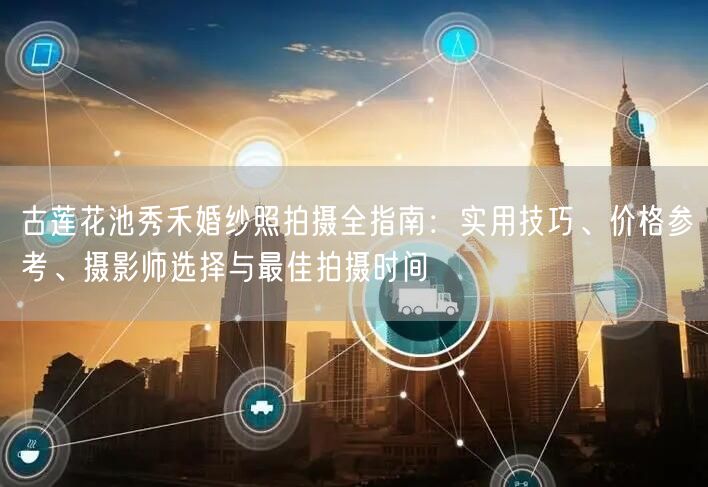 古莲花池秀禾婚纱照拍摄全指南：实用技巧、价格参考、摄影师选择与最佳拍摄时间