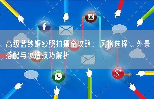 高级蓝纱婚纱照拍摄全攻略：风格选择、外景搭配与妆造技巧解析