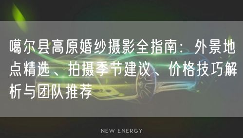 噶尔县高原婚纱摄影全指南：外景地点精选、拍摄季节建议、价格技巧解析与团队推荐