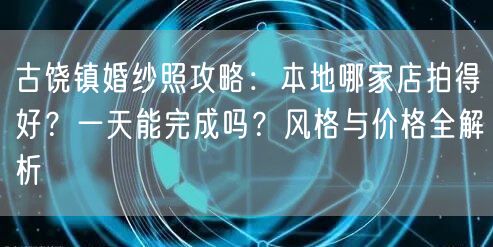 古饶镇婚纱照攻略：本地哪家店拍得好？一天能完成吗？风格与价格全解析