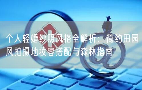 个人轻婚纱照风格全解析：简约田园风拍摄地妆容搭配与森林指南