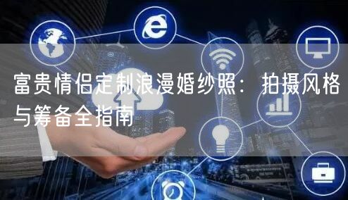 富贵情侣定制浪漫婚纱照：拍摄风格与筹备全指南