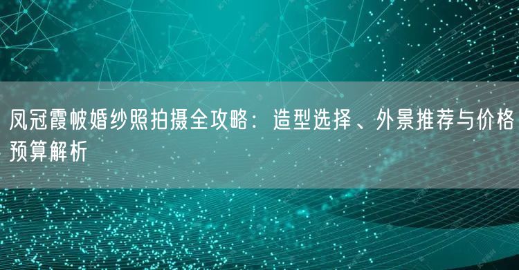 凤冠霞帔婚纱照拍摄全攻略：造型选择、外景推荐与价格预算解析