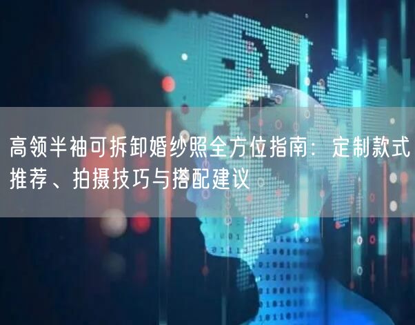 高领半袖可拆卸婚纱照全方位指南:定制款式推荐、拍摄技巧与搭配建议