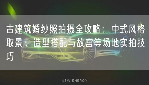 古建筑婚纱照拍摄全攻略：中式风格取景、造型搭配与故宫等场地实拍技巧