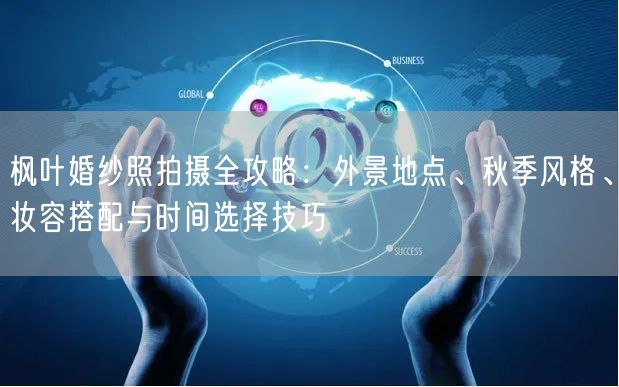 枫叶婚纱照拍摄全攻略：外景地点、秋季风格、妆容搭配与时间选择技巧