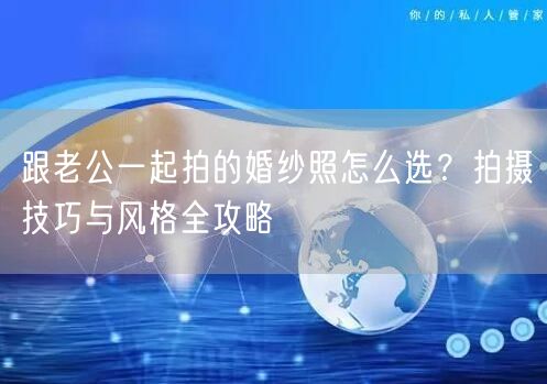 跟老公一起拍的婚纱照怎么选？拍摄技巧与风格全攻略