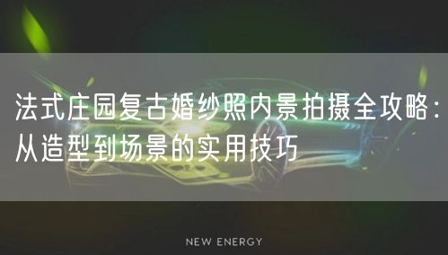 法式庄园复古婚纱照内景拍摄全攻略：从造型到场景的实用技巧