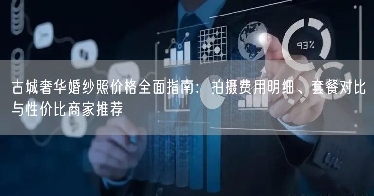 古城奢华婚纱照价格全面指南：拍摄费用明细、套餐对比与性价比商家推荐