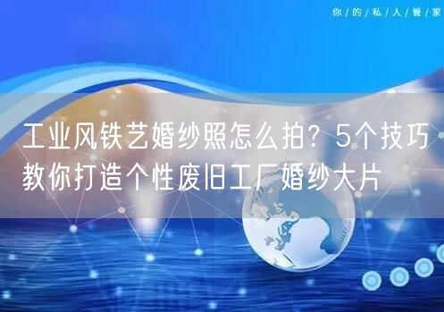 工业风铁艺婚纱照怎么拍?5个技巧教你打造个性废旧工厂婚纱大片