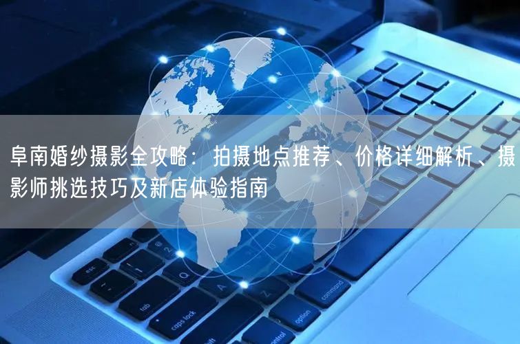 阜南婚纱摄影全攻略:拍摄地点推荐、价格详细解析、摄影师挑选技巧及新店体验指南