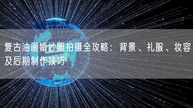 复古油画婚纱照拍摄全攻略：背景、礼服、妆容及后期制作技巧