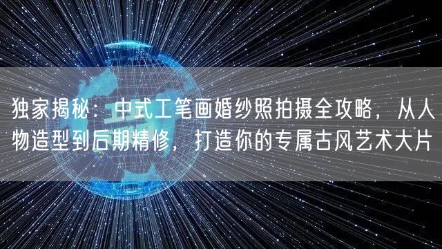 独家揭秘：中式工笔画婚纱照拍摄全攻略，从人物造型到后期精修，打造你的专属古风艺术大片