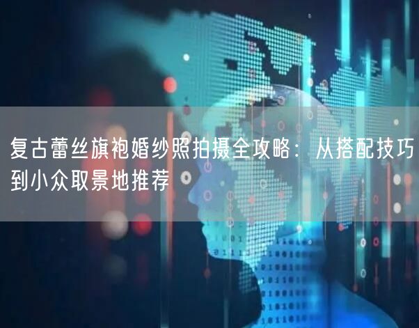 复古蕾丝旗袍婚纱照拍摄全攻略：从搭配技巧到小众取景地推荐