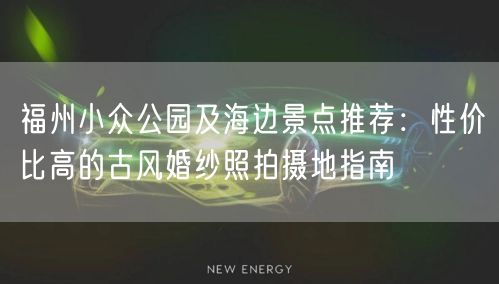福州小众公园及海边景点推荐：性价比高的古风婚纱照拍摄地指南