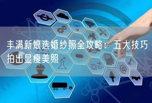 丰满新娘选婚纱照全攻略：五大技巧拍出显瘦美照