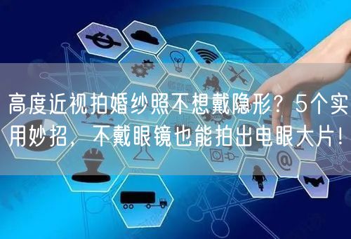 高度近视拍婚纱照不想戴隐形?5个实用妙招,不戴眼镜也能拍出电眼大片!