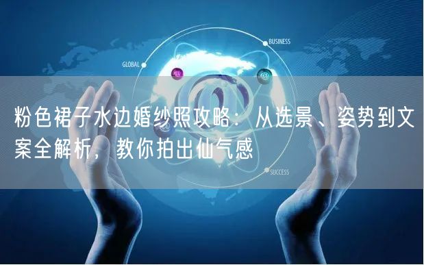 粉色裙子水边婚纱照攻略：从选景、姿势到文案全解析，教你拍出仙气感