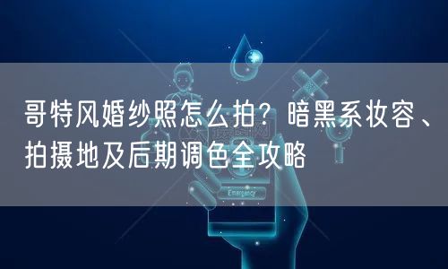 哥特风婚纱照怎么拍？暗黑系妆容、拍摄地及后期调色全攻略