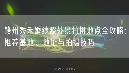 赣州秀禾婚纱照外景拍摄地点全攻略:推荐基地、地址与拍摄技巧