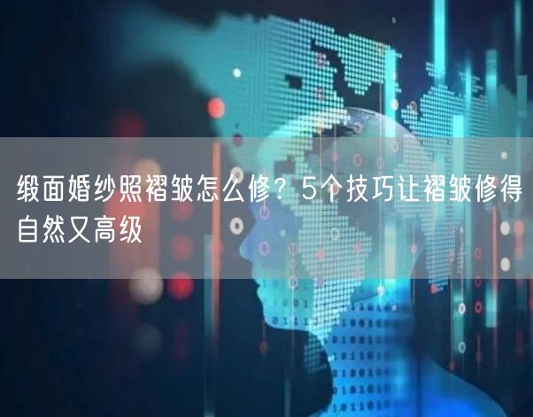 缎面婚纱照褶皱怎么修？5个技巧让褶皱修得自然又高级