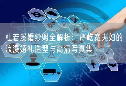 杜若溪婚纱照全解析:严屹宽夫妇的浪漫婚礼造型与高清写真集
