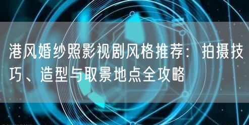 港风婚纱照影视剧风格推荐：拍摄技巧、造型与取景地点全攻略