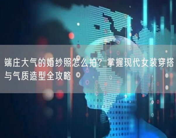 端庄大气的婚纱照怎么拍？掌握现代女装穿搭与气质造型全攻略