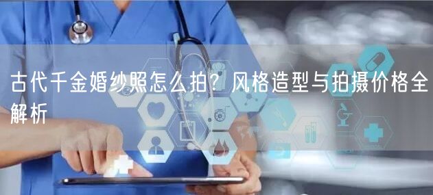 古代千金婚纱照怎么拍？风格造型与拍摄价格全解析