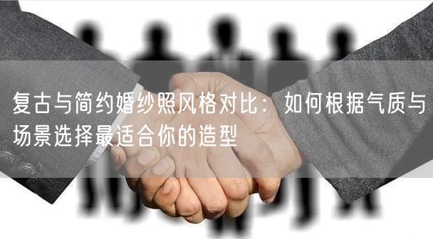 复古与简约婚纱照风格对比：如何根据气质与场景选择最适合你的造型