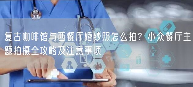 复古咖啡馆与西餐厅婚纱照怎么拍?小众餐厅主题拍摄全攻略及注意事项